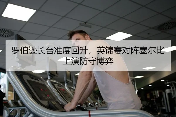 罗伯逊长台准度回升，英锦赛对阵塞尔比上演防守博弈 - yaxin