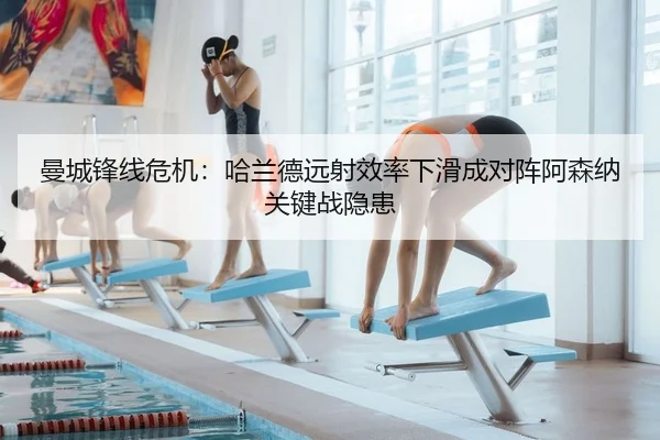 曼城锋线危机：哈兰德远射效率下滑成对阵阿森纳关键战隐患